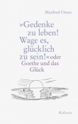 Manfred Osten: »Gedenke zu leben! Wage es, glücklich zu sein!": oder Goethe und das Glück